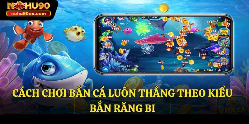 Cách Chơi Bắn Cá Luôn Thắng: Bí Kíp Được Cao Thủ Truyền Thụ 3 Cách chơi bắn cá luôn thắng theo kiểu bắn răng bi
